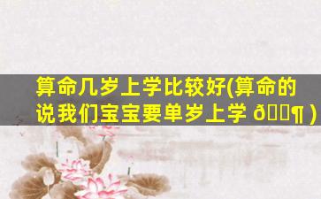 算命几岁上学比较好(算命的说我们宝宝要单岁上学 🐶 )
